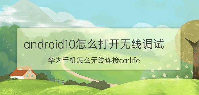 android10怎么打开无线调试 华为手机怎么无线连接carlife？